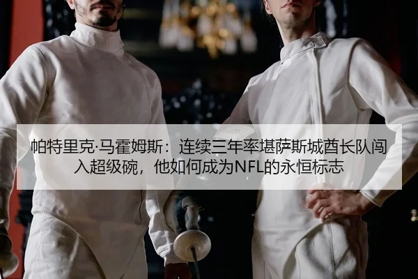 帕特里克·马霍姆斯：连续三年率堪萨斯城酋长队闯入超级碗，他如何成为NFL的永恒标志